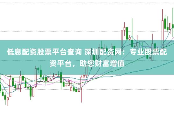 低息配资股票平台查询 深圳配资网：专业股票配资平台，助您财富增值