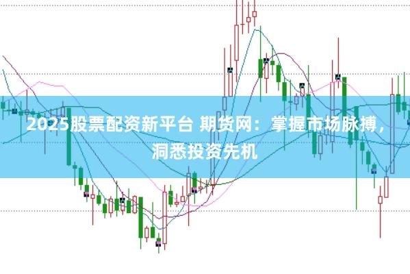 2025股票配资新平台 期货网：掌握市场脉搏，洞悉投资先机