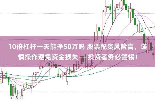10倍杠杆一天能挣50万吗 股票配资风险高，谨慎操作避免资金损失——投资者务必警惕！
