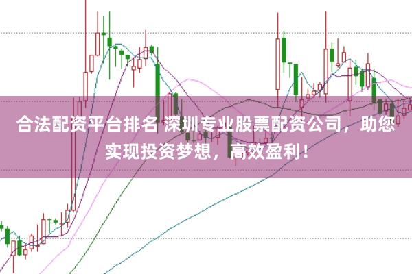 合法配资平台排名 深圳专业股票配资公司，助您实现投资梦想，高效盈利！