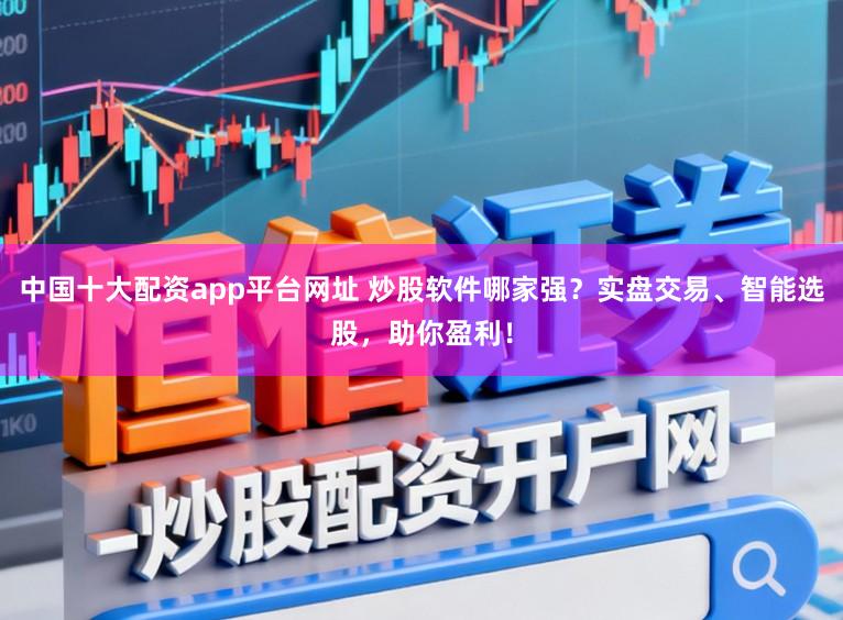 中国十大配资app平台网址 炒股软件哪家强？实盘交易、智能选股，助你盈利！