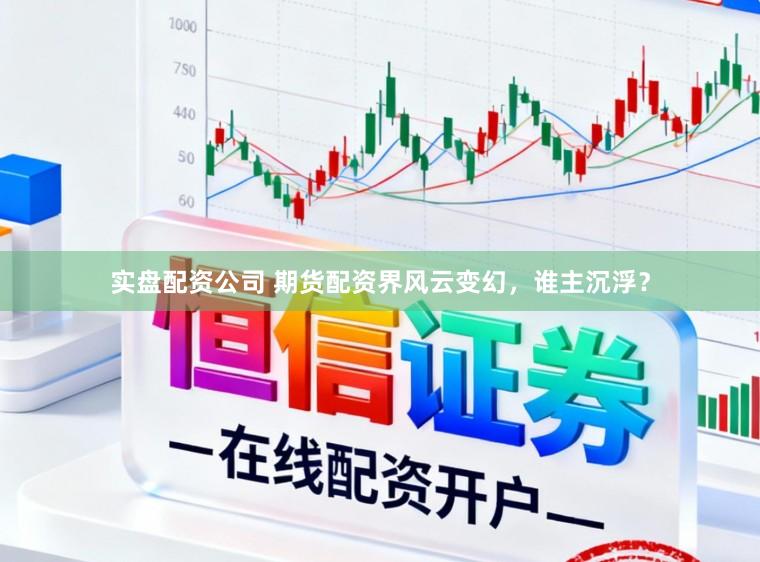 实盘配资公司 期货配资界风云变幻，谁主沉浮？