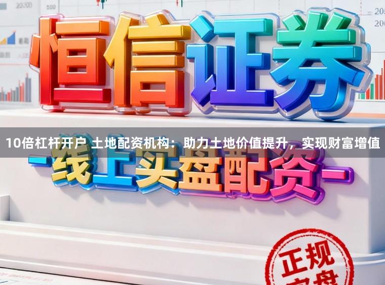 10倍杠杆开户 土地配资机构：助力土地价值提升，实现财富增值