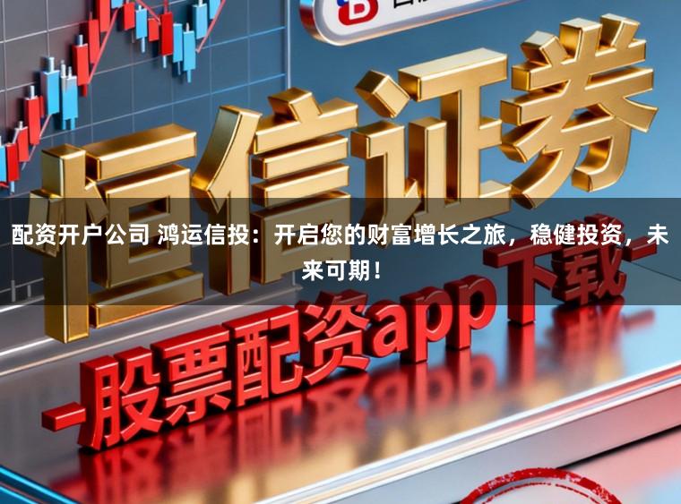 配资开户公司 鸿运信投：开启您的财富增长之旅，稳健投资，未来可期！