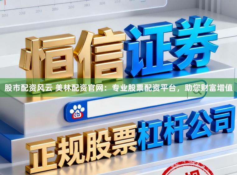 股市配资风云 美林配资官网：专业股票配资平台，助您财富增值