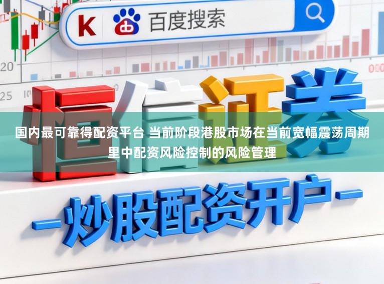 国内最可靠得配资平台 当前阶段港股市场在当前宽幅震荡周期里中配资风险控制的风险管理