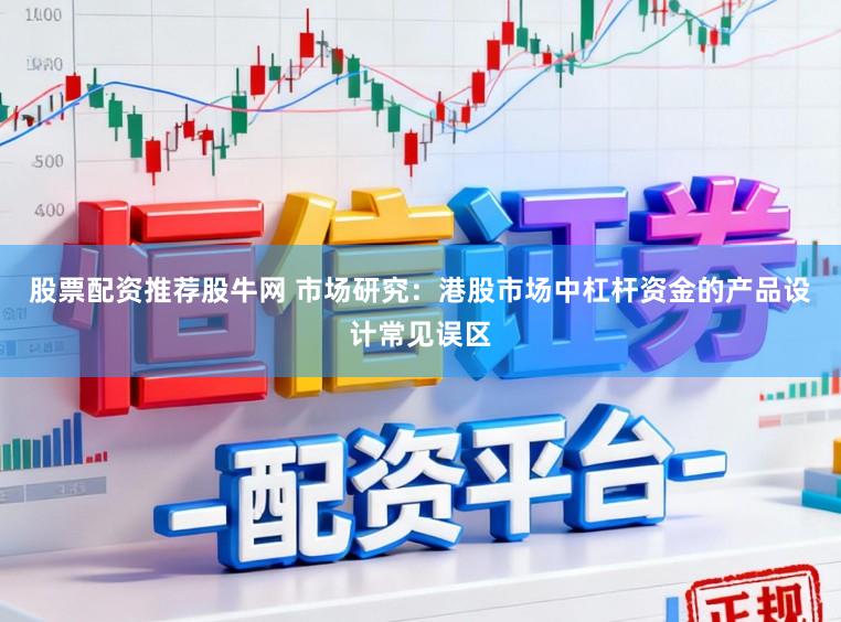 股票配资推荐股牛网 市场研究：港股市场中杠杆资金的产品设计常见误区