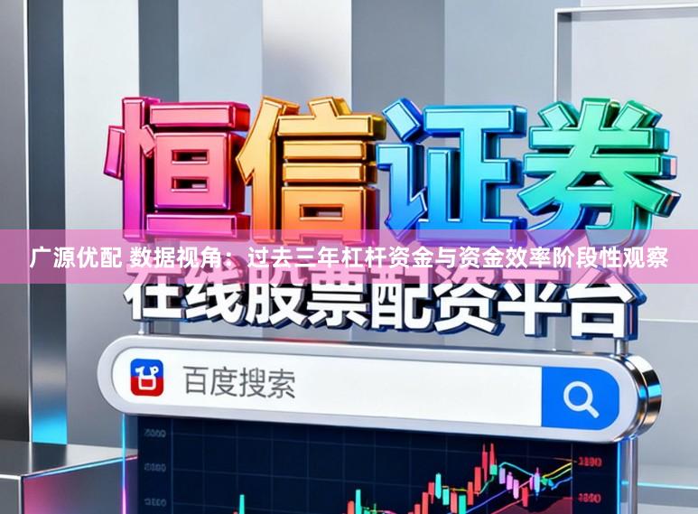 广源优配 数据视角：过去三年杠杆资金与资金效率阶段性观察