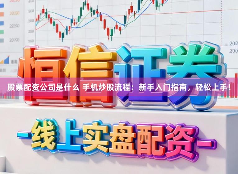 股票配资公司是什么 手机炒股流程：新手入门指南，轻松上手！