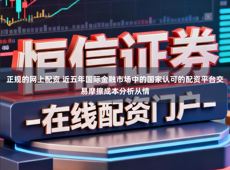 正规的网上配资 近五年国际金融市场中的国家认可的配资平台交易摩擦成本分析从情