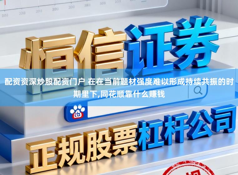 配资资深炒股配资门户 在在当前题材强度难以形成持续共振的时期里下,同花顺靠什么赚钱