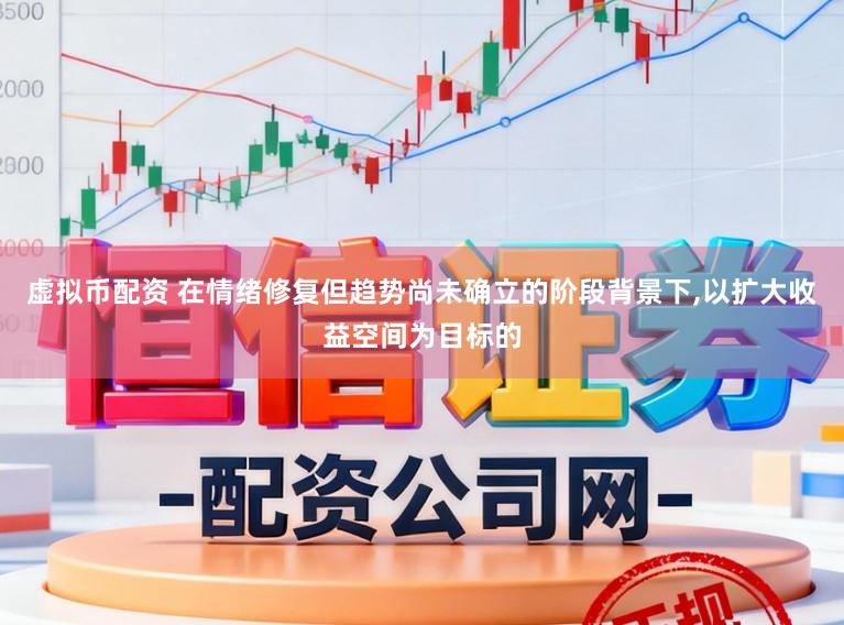 虚拟币配资 在情绪修复但趋势尚未确立的阶段背景下,以扩大收益空间为目标的