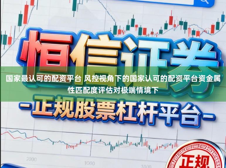 国家最认可的配资平台 风控视角下的国家认可的配资平台资金属性匹配度评估对极端情境下