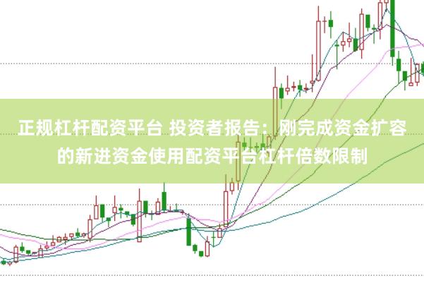 正规杠杆配资平台 投资者报告：刚完成资金扩容的新进资金使用配资平台杠杆倍数限制
