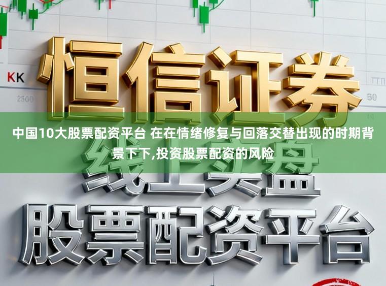 中国10大股票配资平台 在在情绪修复与回落交替出现的时期背景下下,投资股票配资的风险