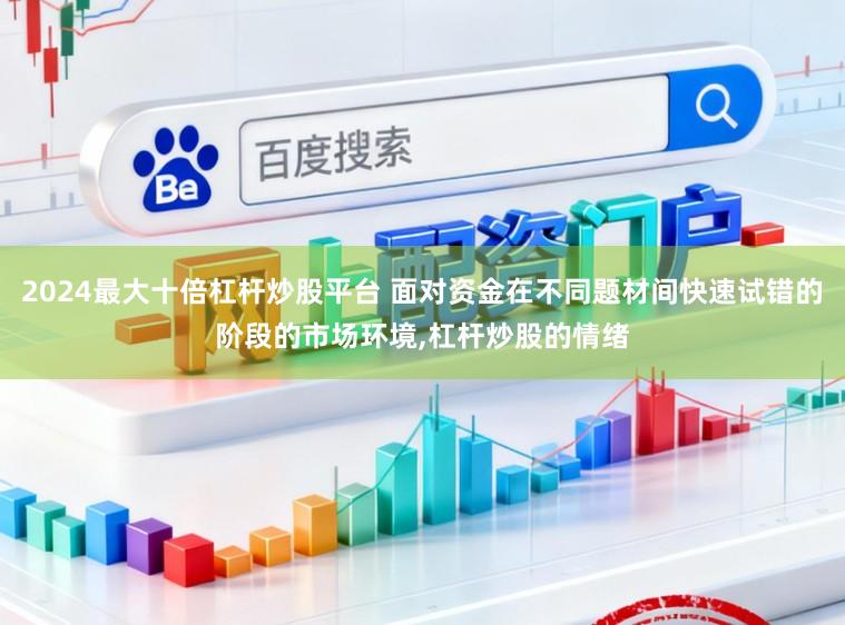 2024最大十倍杠杆炒股平台 面对资金在不同题材间快速试错的阶段的市场环境,杠杆炒股的情绪