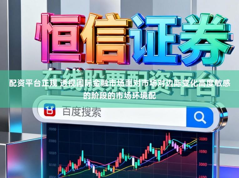 配资平台正规 透视国际金融市场面对市场对边际变化高度敏感的阶段的市场环境配