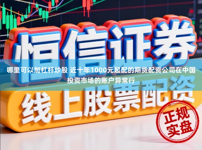 哪里可以加杠杆炒股 近十年1000元起配的期货配资公司在中国投资市场的账户异常行