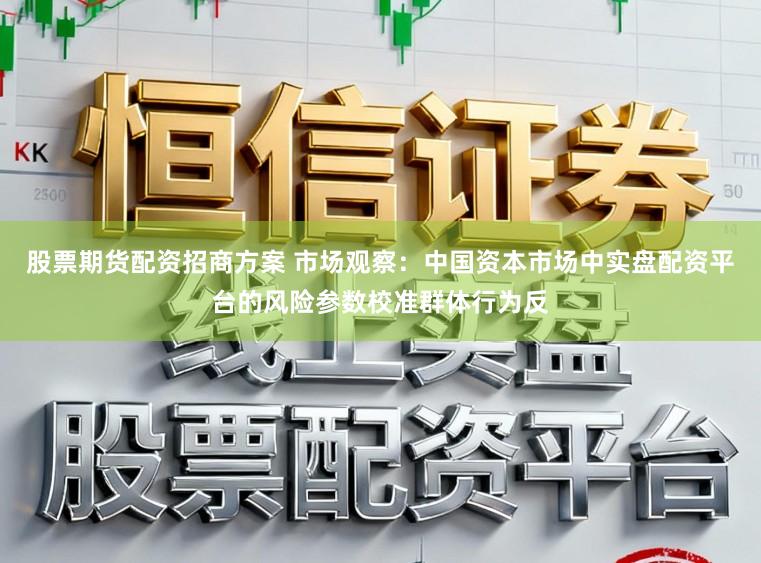 股票期货配资招商方案 市场观察：中国资本市场中实盘配资平台的风险参数校准群体行为反