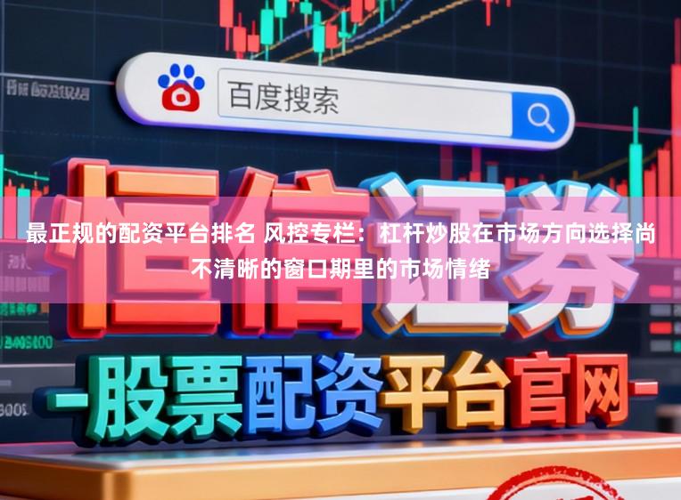 最正规的配资平台排名 风控专栏：杠杆炒股在市场方向选择尚不清晰的窗口期里的市场情绪