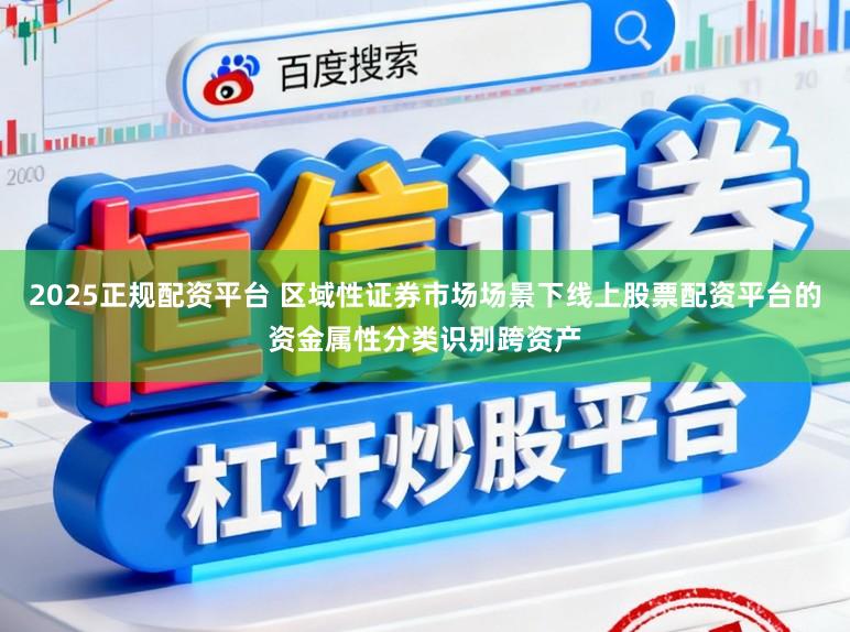 2025正规配资平台 区域性证券市场场景下线上股票配资平台的资金属性分类识别跨资产
