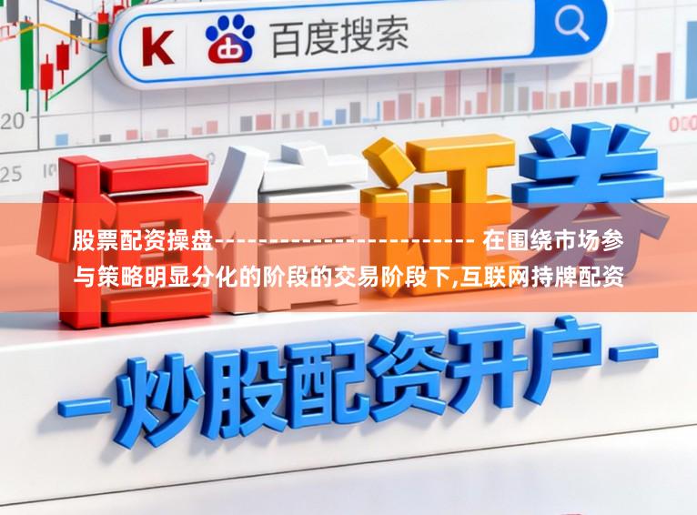 股票配资操盘------------------------ 在围绕市场参与策略明显分化的阶段的交易阶段下,互联网持牌配资