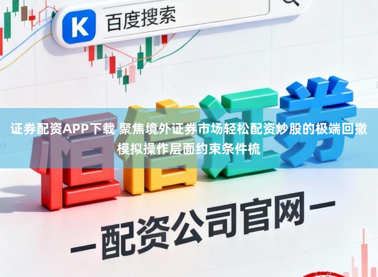证券配资APP下载 聚焦境外证券市场轻松配资炒股的极端回撤模拟操作层面约束条件梳