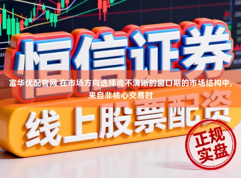 富华优配官网 在市场方向选择尚不清晰的窗口期的市场结构中,来自非核心交易时