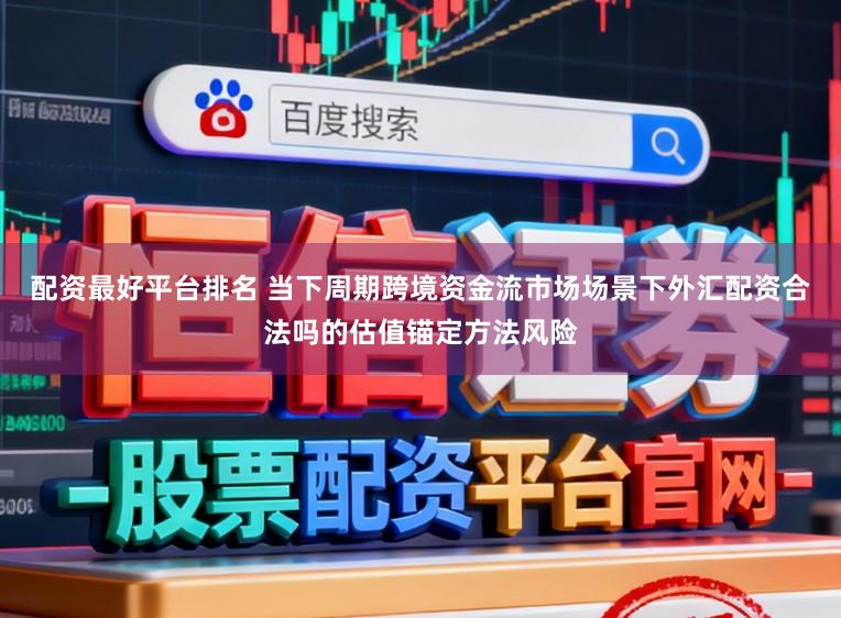 配资最好平台排名 当下周期跨境资金流市场场景下外汇配资合法吗的估值锚定方法风险