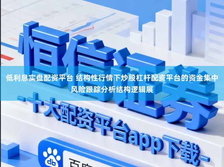 低利息实盘配资平台 结构性行情下炒股杠杆配资平台的资金集中风险跟踪分析结构逻辑展
