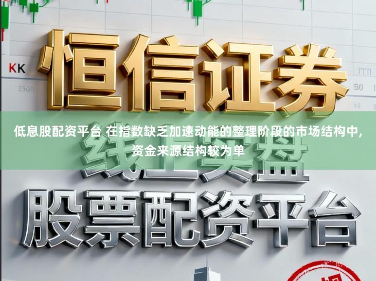 低息股配资平台 在指数缺乏加速动能的整理阶段的市场结构中,资金来源结构较为单