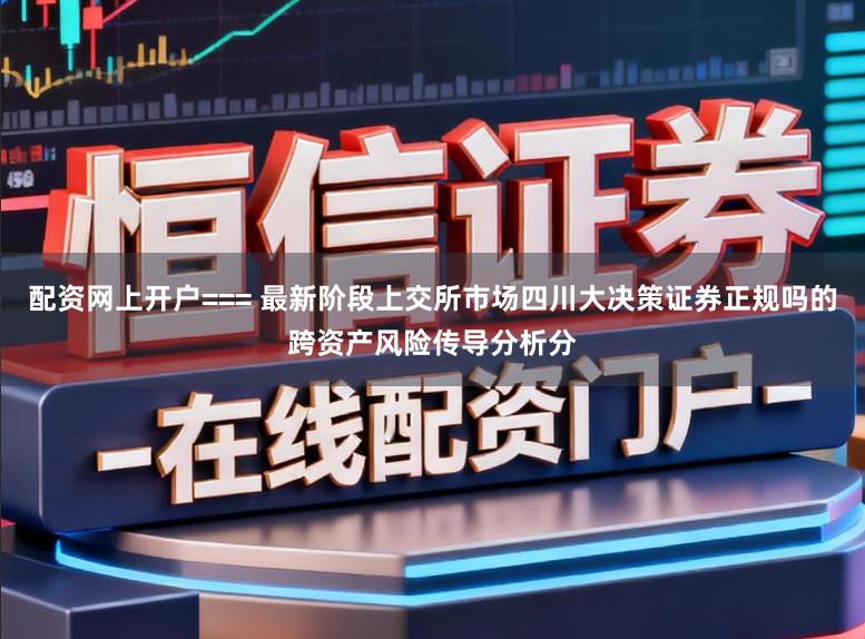 配资网上开户=== 最新阶段上交所市场四川大决策证券正规吗的跨资产风险传导分析分