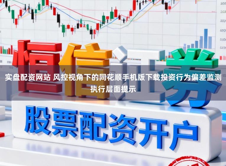 实盘配资网站 风控视角下的同花顺手机版下载投资行为偏差监测执行层面提示