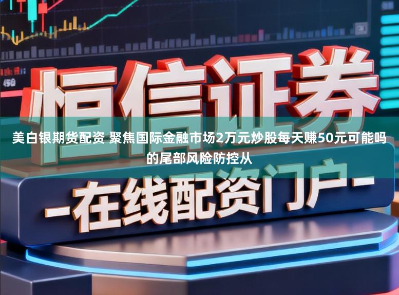 美白银期货配资 聚焦国际金融市场2万元炒股每天赚50元可能吗的尾部风险防控从