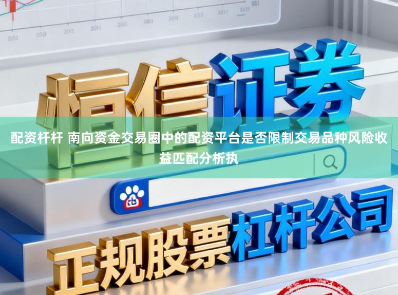 配资杆杆 南向资金交易圈中的配资平台是否限制交易品种风险收益匹配分析执