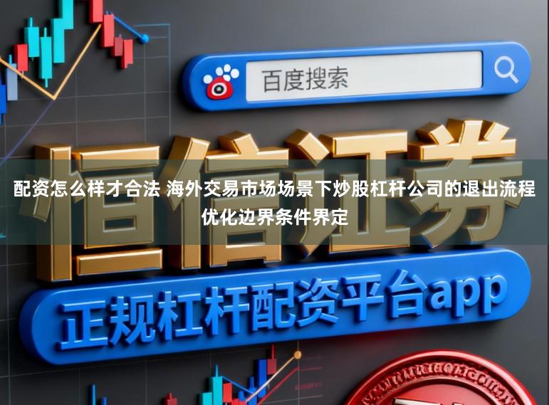 配资怎么样才合法 海外交易市场场景下炒股杠杆公司的退出流程优化边界条件界定