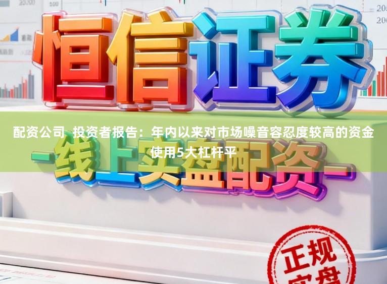 配资公司  投资者报告：年内以来对市场噪音容忍度较高的资金使用5大杠杆平