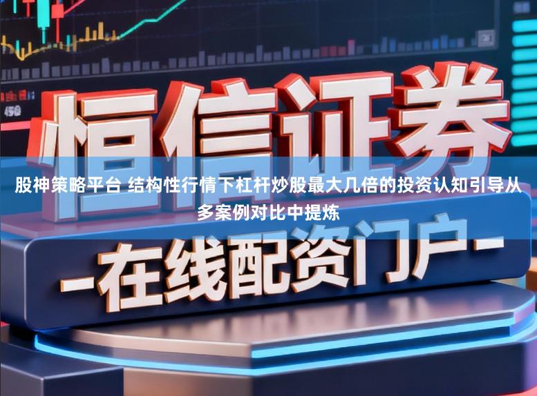 股神策略平台 结构性行情下杠杆炒股最大几倍的投资认知引导从多案例对比中提炼