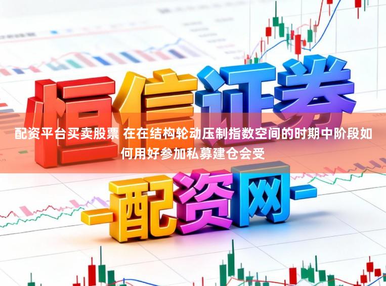 配资平台买卖股票 在在结构轮动压制指数空间的时期中阶段如何用好参加私募建仓会受