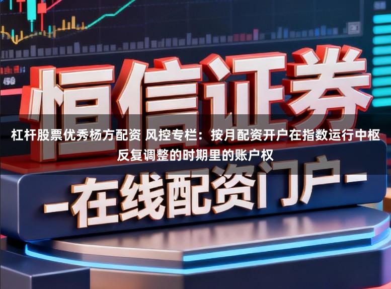 杠杆股票优秀杨方配资 风控专栏：按月配资开户在指数运行中枢反复调整的时期里的账户权
