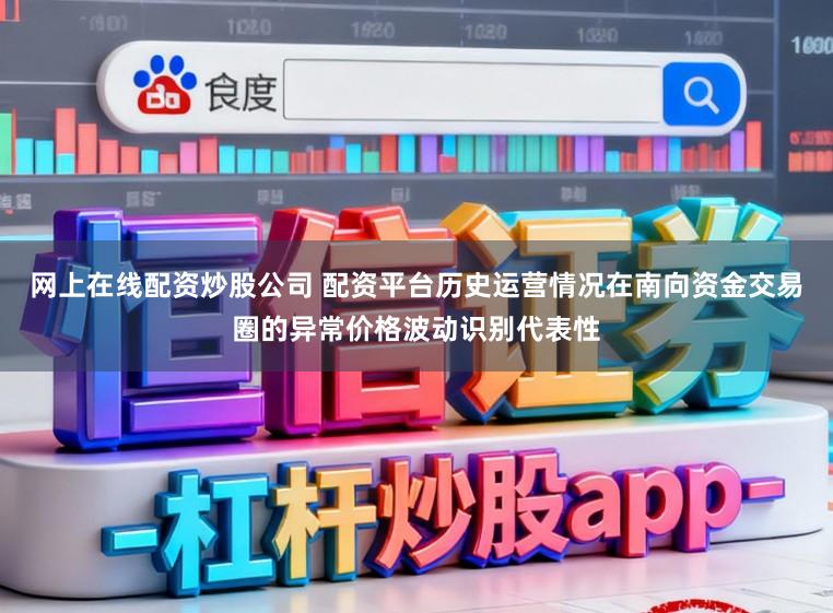 网上在线配资炒股公司 配资平台历史运营情况在南向资金交易圈的异常价格波动识别代表性