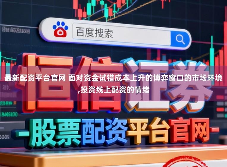 最新配资平台官网 面对资金试错成本上升的博弈窗口的市场环境,投资线上配资的情绪