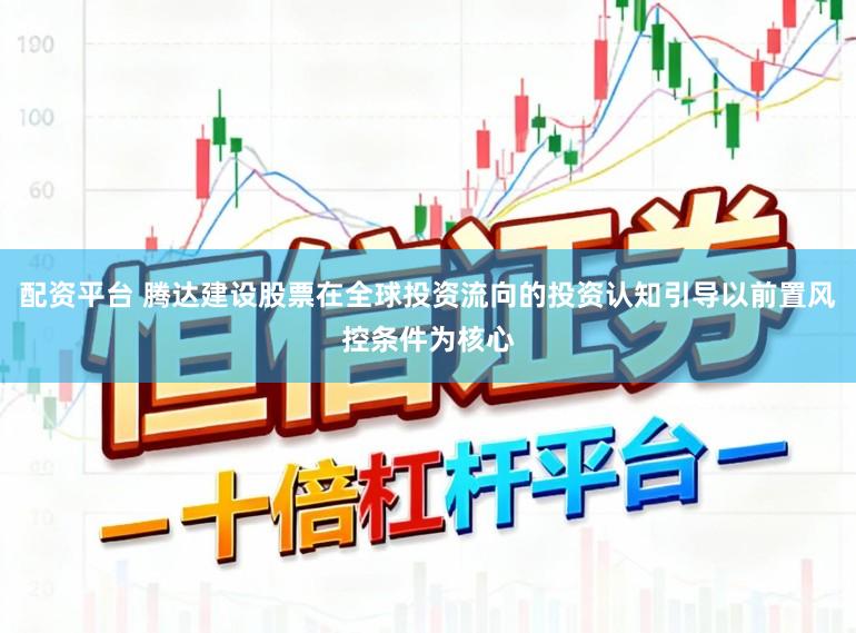 配资平台 腾达建设股票在全球投资流向的投资认知引导以前置风控条件为核心
