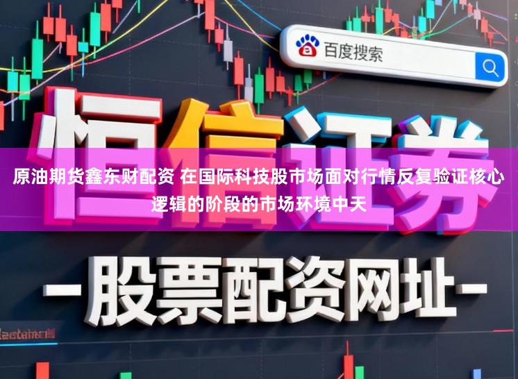原油期货鑫东财配资 在国际科技股市场面对行情反复验证核心逻辑的阶段的市场环境中天