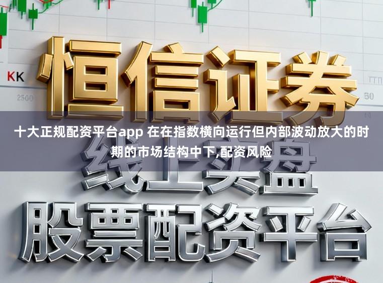 十大正规配资平台app 在在指数横向运行但内部波动放大的时期的市场结构中下,配资风险