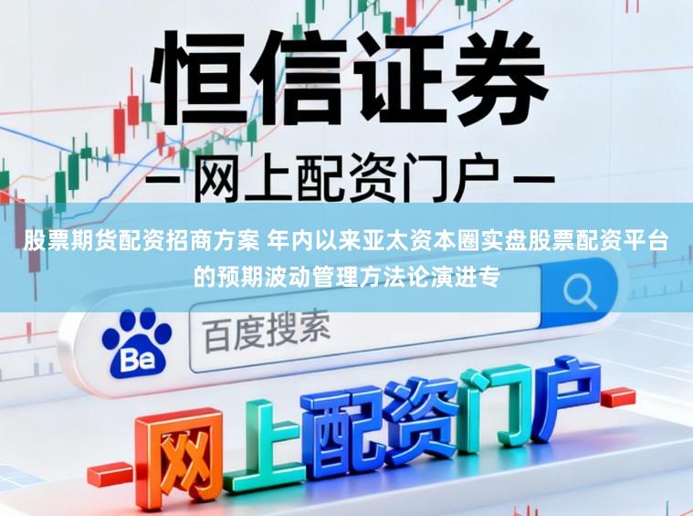 股票期货配资招商方案 年内以来亚太资本圈实盘股票配资平台的预期波动管理方法论演进专