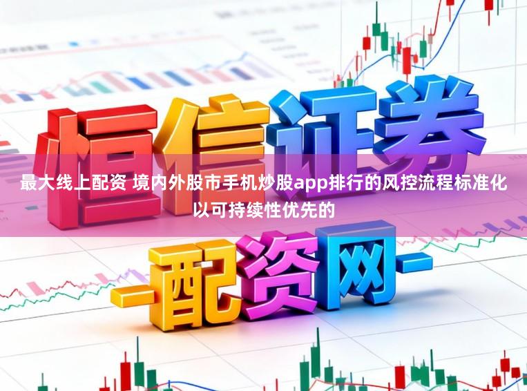 最大线上配资 境内外股市手机炒股app排行的风控流程标准化以可持续性优先的