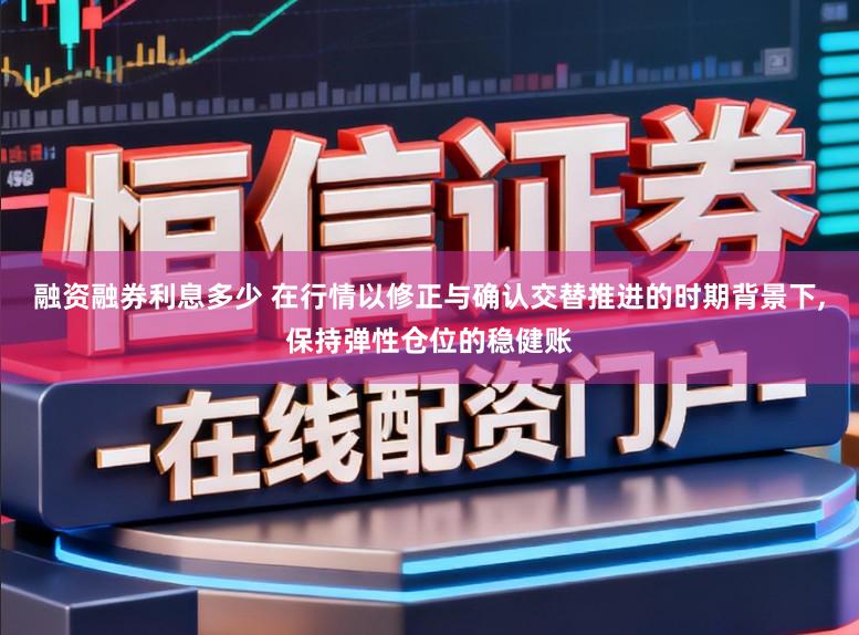融资融券利息多少 在行情以修正与确认交替推进的时期背景下,保持弹性仓位的稳健账