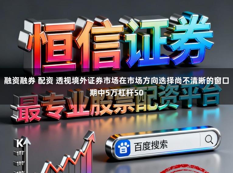 融资融券 配资 透视境外证券市场在市场方向选择尚不清晰的窗口期中5万杠杆50