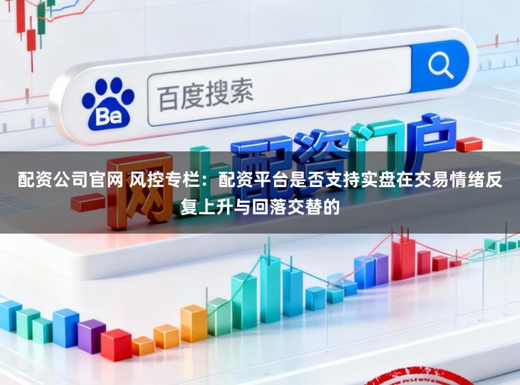 配资公司官网 风控专栏：配资平台是否支持实盘在交易情绪反复上升与回落交替的